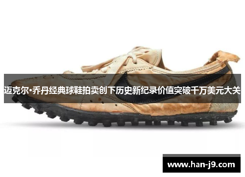 迈克尔·乔丹经典球鞋拍卖创下历史新纪录价值突破千万美元大关 迈克尔·乔丹经典球鞋拍卖创下历史新纪录价值突破千万美元大关