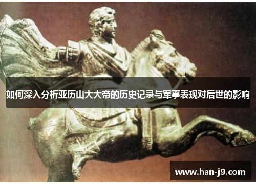如何深入分析亚历山大大帝的历史记录与军事表现对后世的影响