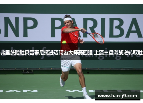 弗里茨险胜贝雷蒂尼挺进迈阿密大师赛四强 上演三盘激战逆转取胜