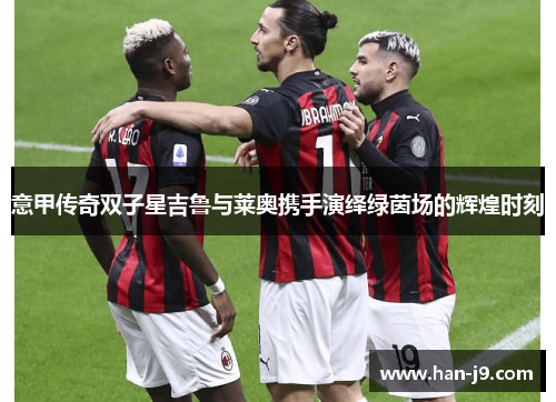 意甲传奇双子星吉鲁与莱奥携手演绎绿茵场的辉煌时刻 意甲传奇双子星吉鲁与莱奥携手演绎绿茵场的辉煌时刻