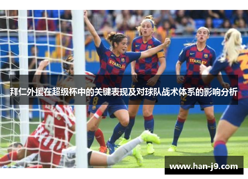 拜仁外援在超级杯中的关键表现及对球队战术体系的影响分析 拜仁外援在超级杯中的关键表现及对球队战术体系的影响分析