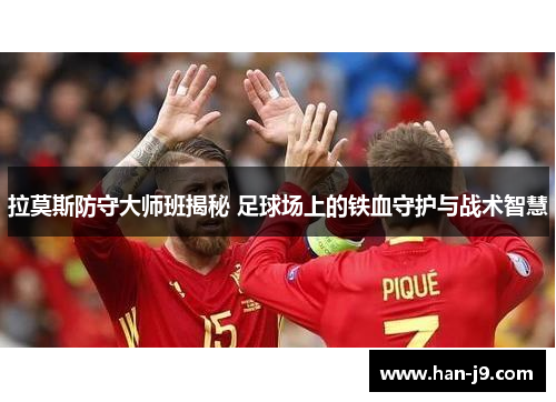拉莫斯防守大师班揭秘 足球场上的铁血守护与战术智慧