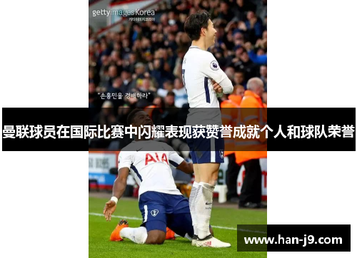 曼联球员在国际比赛中闪耀表现获赞誉成就个人和球队荣誉 曼联球员在国际比赛中闪耀表现获赞誉成就个人和球队荣誉