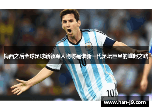 梅西之后全球足球新领军人物将是谁新一代足坛巨星的崛起之路