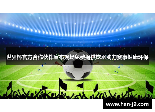 世界杯官方合作伙伴宣布现场免费提供饮水助力赛事健康环保