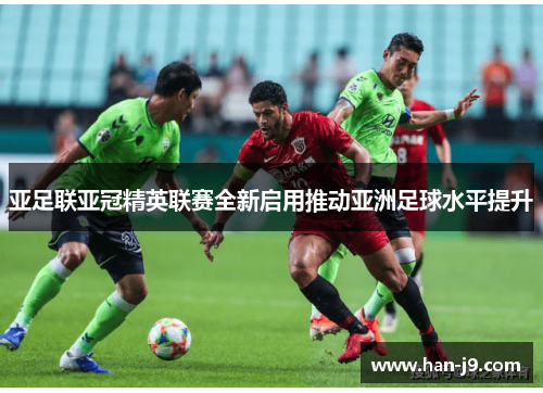 亚足联亚冠精英联赛全新启用推动亚洲足球水平提升