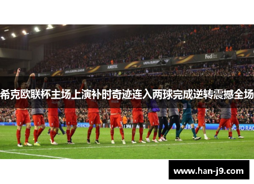 希克欧联杯主场上演补时奇迹连入两球完成逆转震撼全场