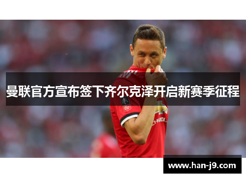 曼联官方宣布签下齐尔克泽开启新赛季征程