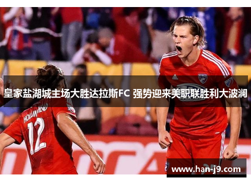 皇家盐湖城主场大胜达拉斯FC 强势迎来美职联胜利大波澜