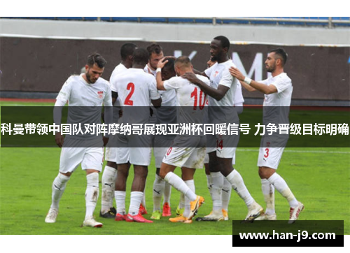 科曼带领中国队对阵摩纳哥展现亚洲杯回暖信号 力争晋级目标明确