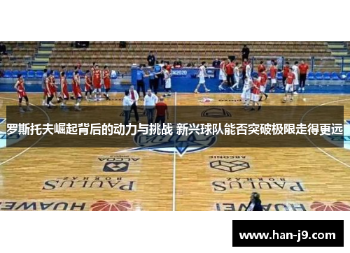 罗斯托夫崛起背后的动力与挑战 新兴球队能否突破极限走得更远