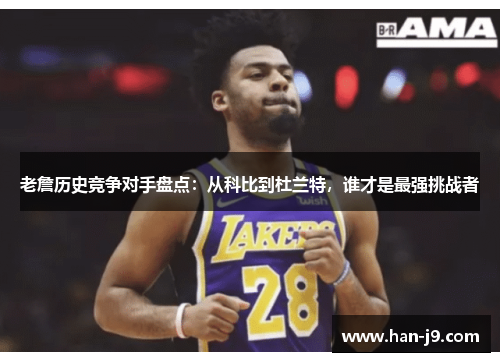 老詹历史竞争对手盘点：从科比到杜兰特，谁才是最强挑战者