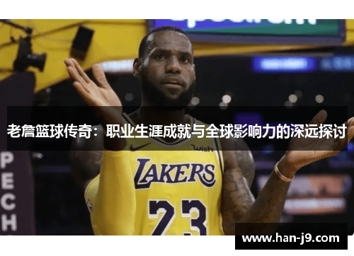 老詹篮球传奇：职业生涯成就与全球影响力的深远探讨