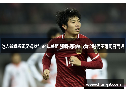 范志毅解析国足现状与94年差距 强调现阶段与黄金时代不可同日而语