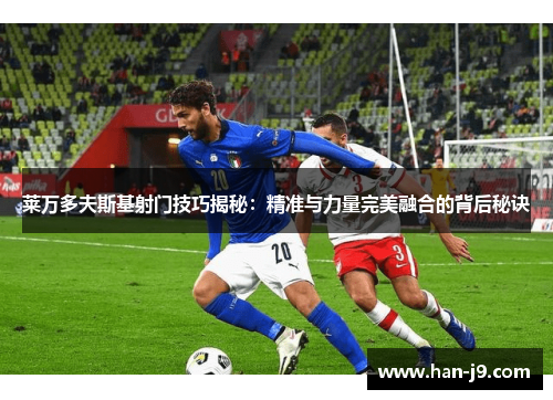 莱万多夫斯基射门技巧揭秘：精准与力量完美融合的背后秘诀