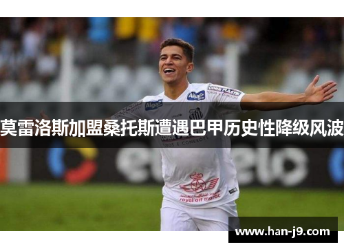 莫雷洛斯加盟桑托斯遭遇巴甲历史性降级风波