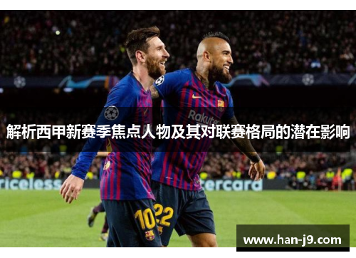 解析西甲新赛季焦点人物及其对联赛格局的潜在影响 解析西甲新赛季焦点人物及其对联赛格局的潜在影响