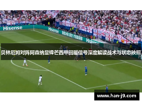 贝林厄姆对阵阿森纳显锋芒西甲回暖信号深度解读战术与状态映照