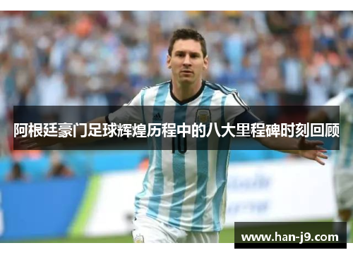 阿根廷豪门足球辉煌历程中的八大里程碑时刻回顾 阿根廷豪门足球辉煌历程中的八大里程碑时刻回顾