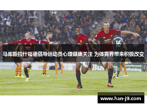 马库斯拉什福德倡导运动员心理健康关注 为体育界带来积极改变 马库斯拉什福德倡导运动员心理健康关注 为体育界带来积极改变