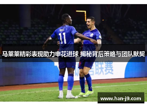 马莱莱精彩表现助力申花进球 揭秘背后策略与团队默契 马莱莱精彩表现助力申花进球 揭秘背后策略与团队默契